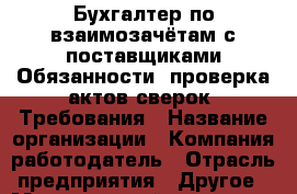 Бухгалтер по взаимозачётам с поставщиками Обязанности :проверка актов сверок  Требования › Название организации ­ Компания-работодатель › Отрасль предприятия ­ Другое › Минимальный оклад ­ 1 - Все города Работа » Вакансии   . Адыгея респ.,Адыгейск г.